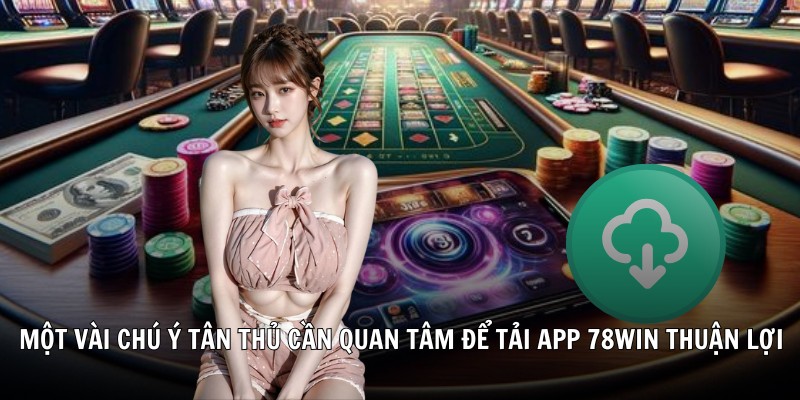 Một vài chú ý tân thủ cần quan tâm để tải app 78win thuận lợi